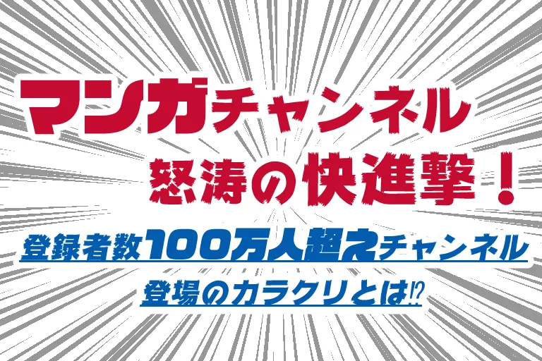 YOUTUBEマンガチャンネル怒涛の快進撃~登録者数100万人超えチャンネル登場のカラクリとは!?~